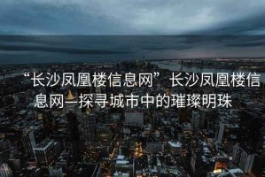 “長沙鳳凰樓信息網(wǎng)”長沙鳳凰樓信息網(wǎng)—探尋城市中的璀璨明珠