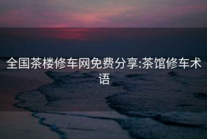 全國茶樓修車網(wǎng)免費分享:茶館修車術(shù)語