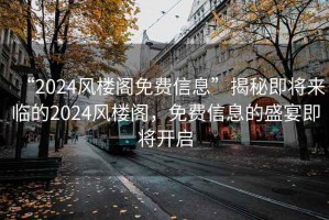 “2024風樓閣免費信息”揭秘即將來臨的2024風樓閣，免費信息的盛宴即將開啟