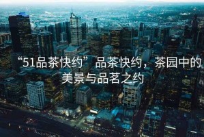 “51品茶快約”品茶快約，茶園中的美景與品茗之約