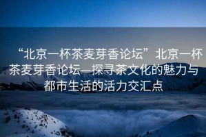 “北京一杯茶麥芽香論壇”北京一杯茶麥芽香論壇—探尋茶文化的魅力與都市生活的活力交匯點(diǎn)