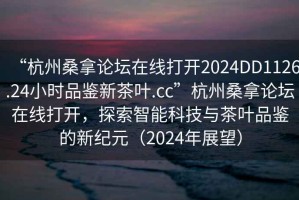 “杭州桑拿論壇在線打開2024DD1126.24小時(shí)品鑒新茶葉.cc”杭州桑拿論壇在線打開，探索智能科技與茶葉品鑒的新紀(jì)元（2024年展望）