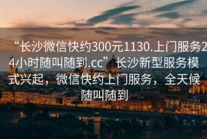 “長(zhǎng)沙微信快約300元1130.上門(mén)服務(wù)24小時(shí)隨叫隨到.cc”長(zhǎng)沙新型服務(wù)模式興起，微信快約上門(mén)服務(wù)，全天候隨叫隨到
