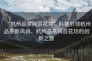 “杭州品茶網(wǎng)百花坊”科技引領(lǐng)杭州品茶新風(fēng)尚，杭州品茶網(wǎng)百花坊的創(chuàng)新之旅