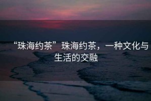 “珠海約茶”珠海約茶，一種文化與生活的交融