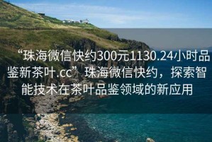 “珠海微信快約300元1130.24小時品鑒新茶葉.cc”珠海微信快約，探索智能技術(shù)在茶葉品鑒領(lǐng)域的新應(yīng)用