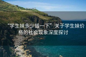 “學(xué)生妹多少錢一下”關(guān)于學(xué)生妹價(jià)格的社會(huì)現(xiàn)象深度探討