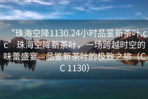 “珠海空降1130.24小時品鑒新茶葉.cc”珠?？战敌虏枞~，一場跨越時空的味蕾盛宴—品鑒新茶葉的極致之旅（CC 1130）