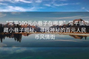 “常平100元小巷子在哪里”常平鎮(zhèn)隱藏小巷子揭秘，尋找神秘的百元人民幣風(fēng)情街