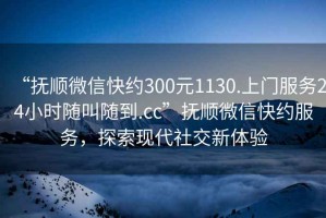 “撫順微信快約300元1130.上門服務(wù)24小時(shí)隨叫隨到.cc”撫順微信快約服務(wù)，探索現(xiàn)代社交新體驗(yàn)
