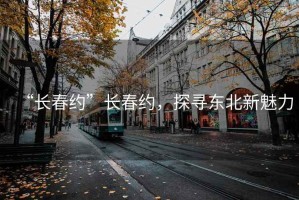 “長春約”長春約，探尋東北新魅力