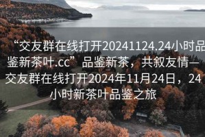 “交友群在線打開20241124.24小時(shí)品鑒新茶葉.cc”品鑒新茶，共敘友情—交友群在線打開2024年11月24日，24小時(shí)新茶葉品鑒之旅