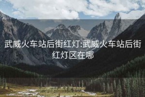 武威火車站后街紅燈:武威火車站后街紅燈區(qū)在哪