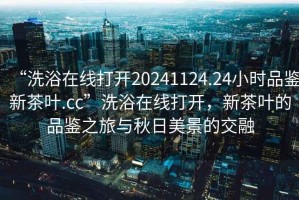 “洗浴在線打開20241124.24小時品鑒新茶葉.cc”洗浴在線打開，新茶葉的品鑒之旅與秋日美景的交融