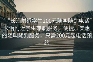 “長治附近學(xué)生200元隨叫隨到電話”長治附近學(xué)生兼職服務(wù)，便捷、實(shí)惠的隨叫隨到服務(wù)，只需200元起電話預(yù)約