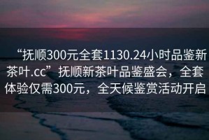 “撫順300元全套1130.24小時(shí)品鑒新茶葉.cc”撫順新茶葉品鑒盛會(huì)，全套體驗(yàn)僅需300元，全天候鑒賞活動(dòng)開啟