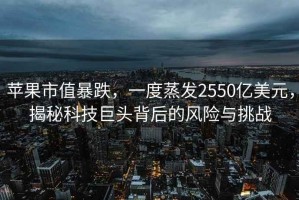 蘋果市值暴跌，一度蒸發(fā)2550億美元，揭秘科技巨頭背后的風(fēng)險與挑戰(zhàn)