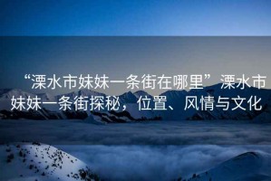 “溧水市妹妹一條街在哪里”溧水市妹妹一條街探秘，位置、風(fēng)情與文化