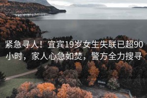 緊急尋人！宜賓19歲女生失聯(lián)已超90小時，家人心急如焚，警方全力搜尋