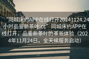 “同城床約APP在線打開20241124.24小時品鑒新茶葉.cc”同城床約APP在線打開，品鑒新茶葉的革新體驗（2024年11月24日，全天候服務(wù)啟動）