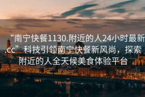 “南寧快餐1130.附近的人24小時(shí)最新.cc”科技引領(lǐng)南寧快餐新風(fēng)尚，探索附近的人全天候美食體驗(yàn)平臺(tái)