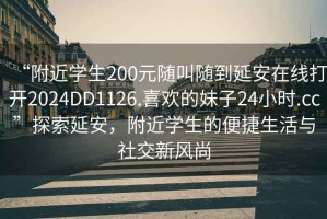 “附近學(xué)生200元隨叫隨到延安在線打開2024DD1126.喜歡的妹子24小時(shí).cc”探索延安，附近學(xué)生的便捷生活與社交新風(fēng)尚