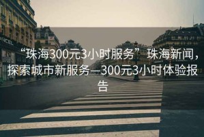 “珠海300元3小時服務(wù)”珠海新聞，探索城市新服務(wù)—300元3小時體驗報告