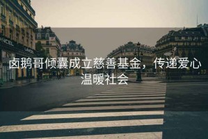 鹵鵝哥傾囊成立慈善基金，傳遞愛心溫暖社會(huì)