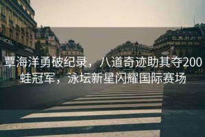 覃海洋勇破紀(jì)錄，八道奇跡助其奪200蛙冠軍，泳壇新星閃耀國(guó)際賽場(chǎng)