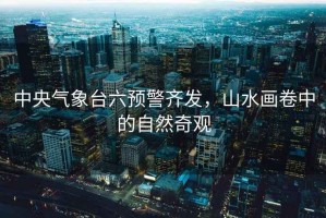 中央氣象臺(tái)六預(yù)警齊發(fā)，山水畫卷中的自然奇觀