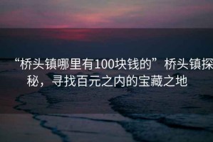 “橋頭鎮(zhèn)哪里有100塊錢的”橋頭鎮(zhèn)探秘，尋找百元之內(nèi)的寶藏之地