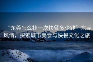 “東莞怎么找一次快餐多少錢”東莞風(fēng)情，探索城市美食與快餐文化之旅