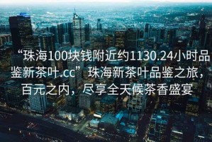 “珠海100塊錢附近約1130.24小時品鑒新茶葉.cc”珠海新茶葉品鑒之旅，百元之內(nèi)，盡享全天候茶香盛宴