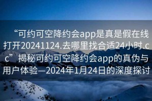 “可約可空降約會(huì)app是真是假在線打開(kāi)20241124.去哪里找合適24小時(shí).cc”揭秘可約可空降約會(huì)app的真?zhèn)闻c用戶體驗(yàn)—2024年1月24日的深度探討
