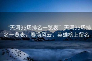 “天河95場(chǎng)排名一覽表”天河95場(chǎng)排名一覽表，賽場(chǎng)風(fēng)云，英雄榜上留名