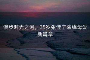 漫步時(shí)光之河，35歲張佳寧演繹母愛新篇章