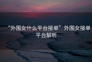 “外圍女什么平臺接單”外圍女接單平臺解析