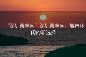 “深圳桑拿網(wǎng)”深圳桑拿網(wǎng)，城市休閑的新選擇