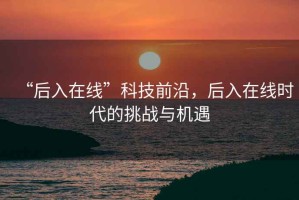 “后入在線”科技前沿，后入在線時代的挑戰(zhàn)與機遇