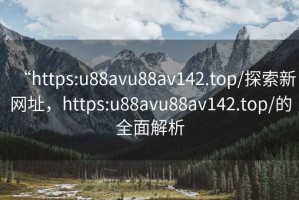 “https:u88avu88av142.top/探索新網(wǎng)址，https:u88avu88av142.top/的全面解析
