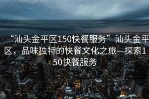 “汕頭金平區(qū)150快餐服務(wù)”汕頭金平區(qū)，品味獨(dú)特的快餐文化之旅—探索150快餐服務(wù)