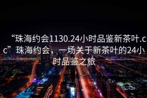 “珠海約會(huì)1130.24小時(shí)品鑒新茶葉.cc”珠海約會(huì)，一場(chǎng)關(guān)于新茶葉的24小時(shí)品鑒之旅