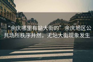 “余慶哪里有站大街的”余慶地區(qū)公共場(chǎng)所秩序井然，無(wú)站大街現(xiàn)象發(fā)生