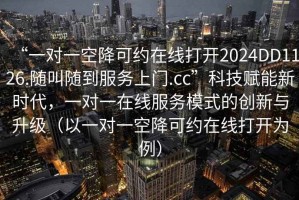 “一對(duì)一空降可約在線打開(kāi)2024DD1126.隨叫隨到服務(wù)上門(mén).cc”科技賦能新時(shí)代，一對(duì)一在線服務(wù)模式的創(chuàng)新與升級(jí)（以一對(duì)一空降可約在線打開(kāi)為例）
