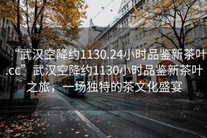 “武漢空降約1130.24小時(shí)品鑒新茶葉.cc”武漢空降約1130小時(shí)品鑒新茶葉之旅，一場(chǎng)獨(dú)特的茶文化盛宴