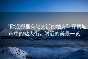 “附近哪里有站大街的地方”探索城市中的站大街，附近的美景一覽