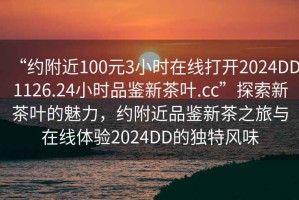 “約附近100元3小時(shí)在線打開2024DD1126.24小時(shí)品鑒新茶葉.cc”探索新茶葉的魅力，約附近品鑒新茶之旅與在線體驗(yàn)2024DD的獨(dú)特風(fēng)味