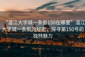 “溫江大學(xué)城一條街150在哪里”溫江大學(xué)城一條街的秘密，探尋第150號(hào)的獨(dú)特魅力