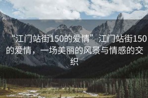 “江門站街150的愛情”江門站街150的愛情，一場(chǎng)美麗的風(fēng)景與情感的交織