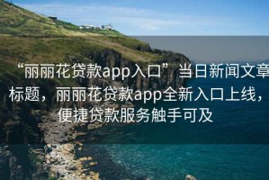 “麗麗花貸款app入口”當(dāng)日新聞文章標(biāo)題，麗麗花貸款app全新入口上線，便捷貸款服務(wù)觸手可及